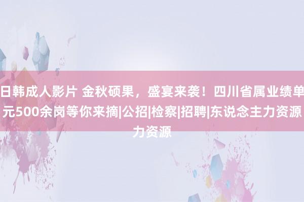 日韩成人影片 金秋硕果，盛宴来袭！四川省属业绩单元500余岗等你来摘|公招|检察|招聘|东说念主力资源