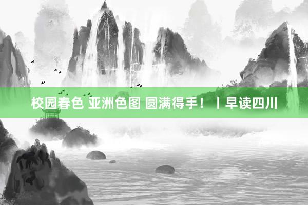 校园春色 亚洲色图 圆满得手！丨早读四川