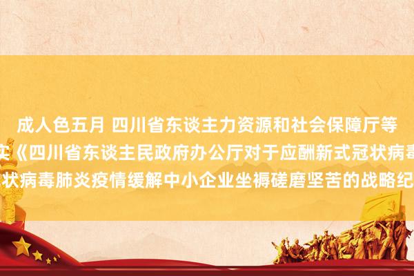 成人色五月 四川省东谈主力资源和社会保障厅等四部门对于崇敬贯彻落实《四川省东谈主民政府办公厅对于应酬新式冠状病毒肺炎疫情缓解中小企业坐褥磋磨坚苦的战略纪律》关连问题的奉告