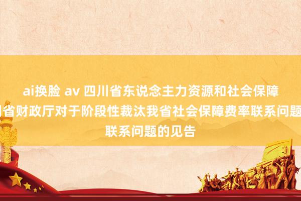 ai换脸 av 四川省东说念主力资源和社会保障厅 四川省财政厅对于阶段性裁汰我省社会保障费率联系问题的见告