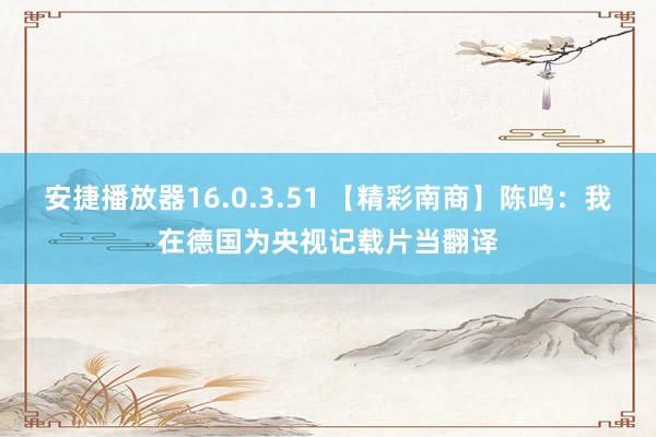 安捷播放器16.0.3.51 【精彩南商】陈鸣：我在德国为央视记载片当翻译